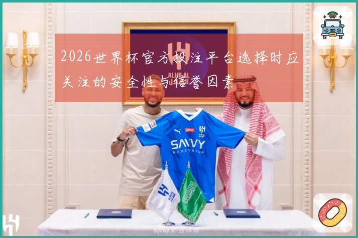 2026世界杯官方投注平台选择时应关注的安全性与信誉因素