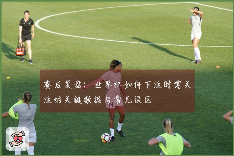 赛后复盘：世界杯如何下注时需关注的关键数据与常见误区