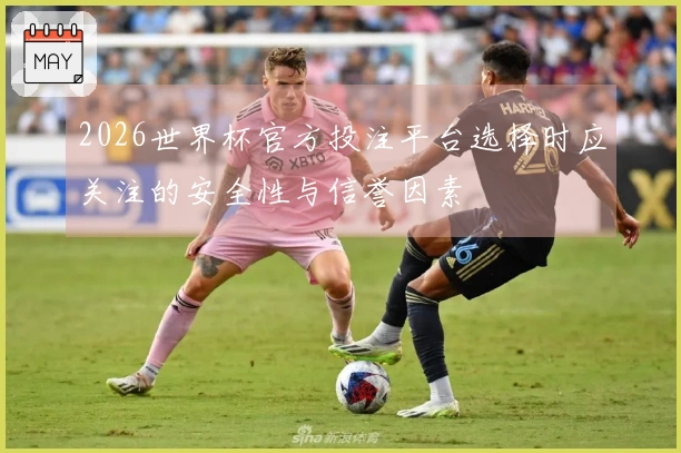 2026世界杯官方投注平台选择时应关注的安全性与信誉因素