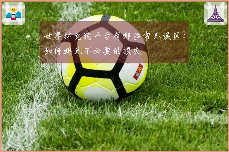 世界杯竞猜平台有哪些常见误区？如何避免不必要的损失